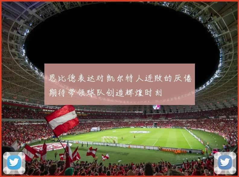 恩比德表达对凯尔特人连败的厌倦期待带领球队创造辉煌时刻