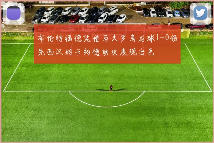 布伦特福德凭借马夫罗乌龙球1-0领先西汉姆卡约德助攻表现出色