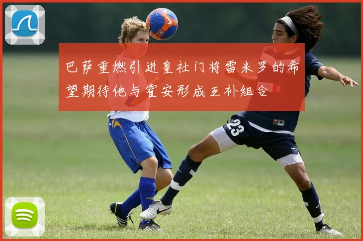 巴萨重燃引进皇社门将雷米罗的希望期待他与霍安形成互补组合