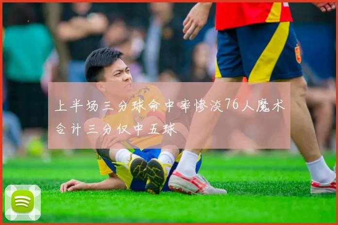 上半场三分球命中率惨淡76人魔术合计三分仅中五球