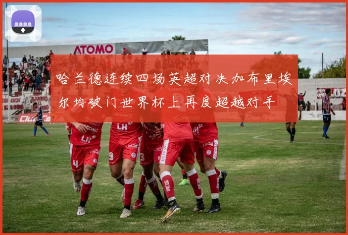 哈兰德连续四场英超对决加布里埃尔均破门世界杯上再度超越对手