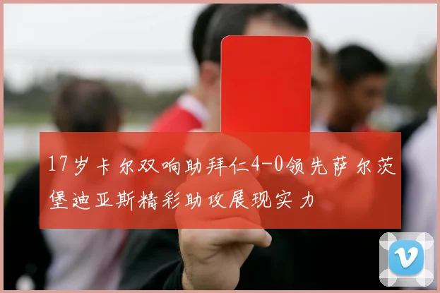 17岁卡尔双响助拜仁4-0领先萨尔茨堡迪亚斯精彩助攻展现实力