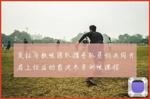 莫拉与教练团队携手队员们共同开启上任后的首次冬季训练课程