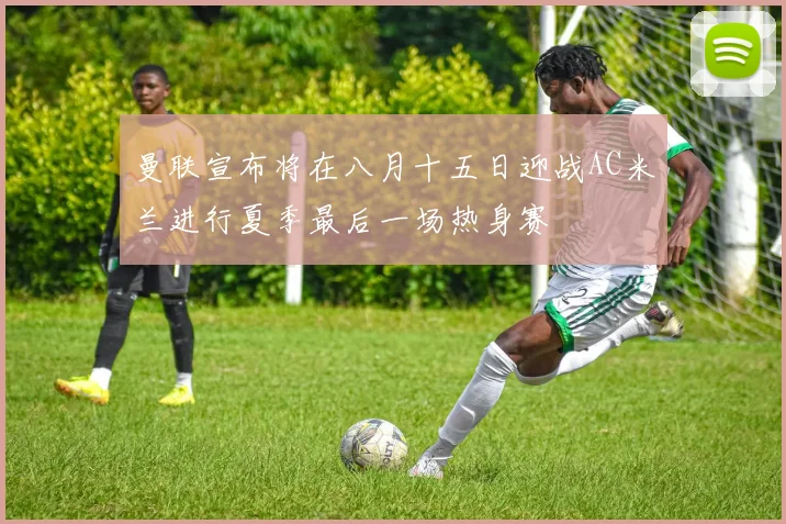 曼联宣布将在八月十五日迎战AC米兰进行夏季最后一场热身赛