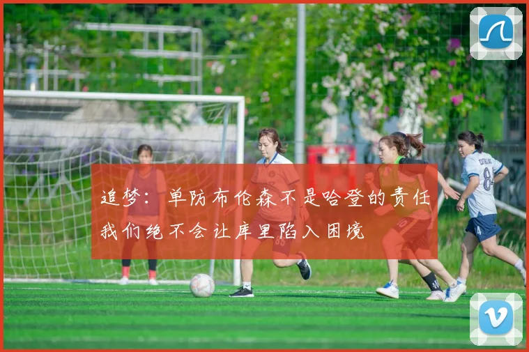 追梦：单防布伦森不是哈登的责任我们绝不会让库里陷入困境