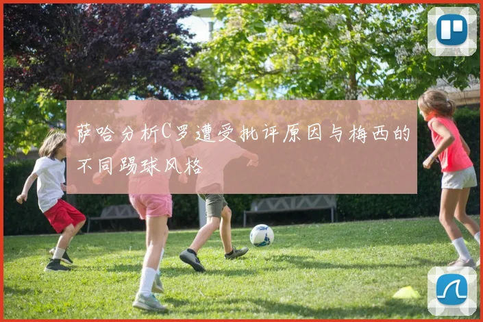 萨哈分析C罗遭受批评原因与梅西的不同踢球风格