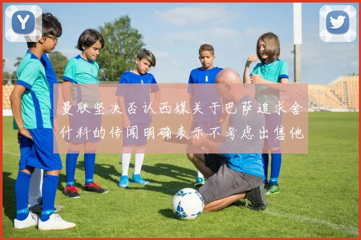 曼联坚决否认西媒关于巴萨追求舍什科的传闻明确表示不考虑出售他
