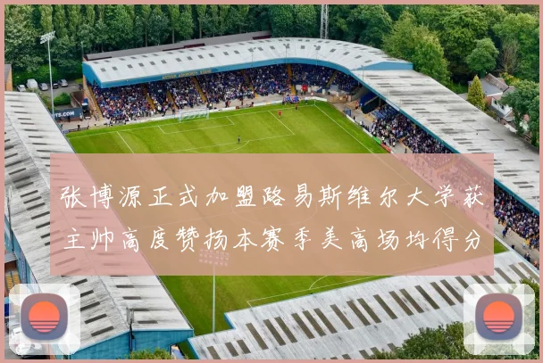 张博源正式加盟路易斯维尔大学获主帅高度赞扬本赛季美高场均得分达到202分