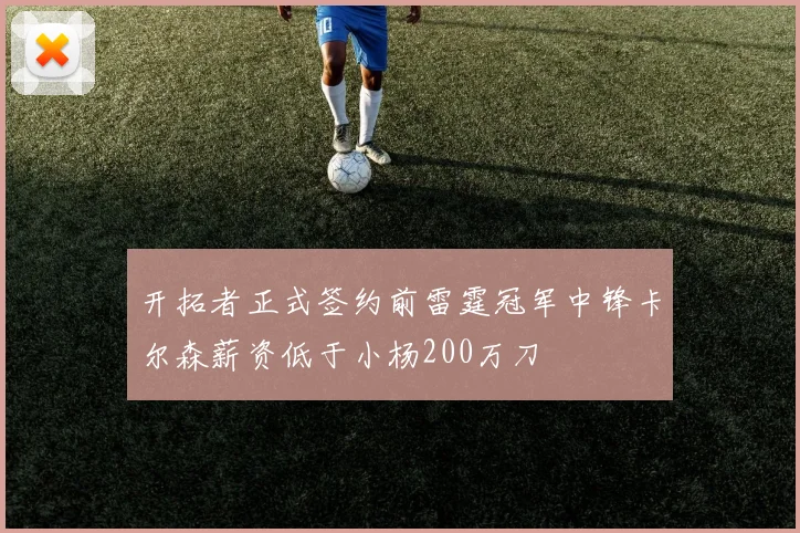 开拓者正式签约前雷霆冠军中锋卡尔森薪资低于小杨200万刀