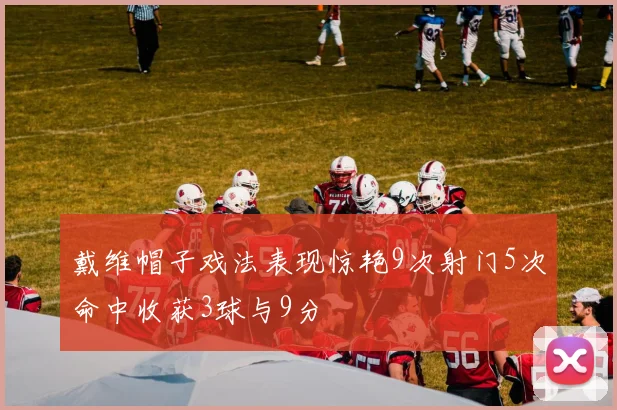 戴维帽子戏法表现惊艳9次射门5次命中收获3球与9分