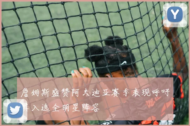 詹姆斯盛赞阿夫迪亚赛季表现呼吁其入选全明星阵容