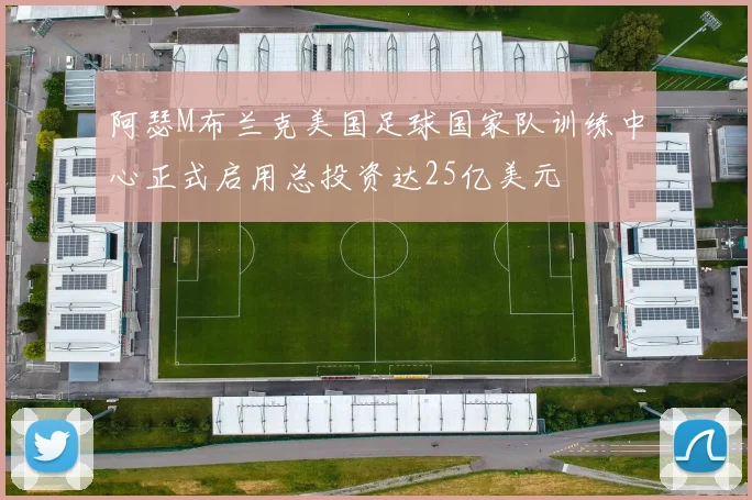 阿瑟M布兰克美国足球国家队训练中心正式启用总投资达25亿美元