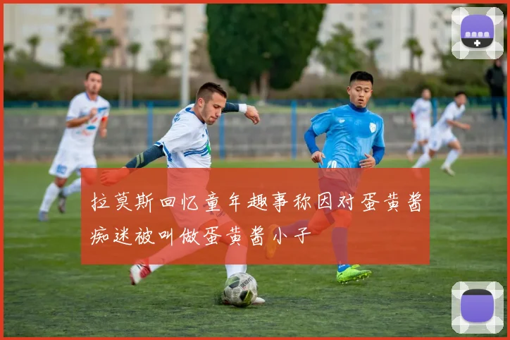 拉莫斯回忆童年趣事称因对蛋黄酱痴迷被叫做蛋黄酱小子
