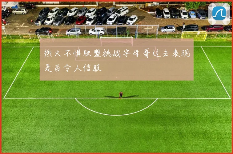 热火不惧联盟挑战字母哥过去表现是否令人信服