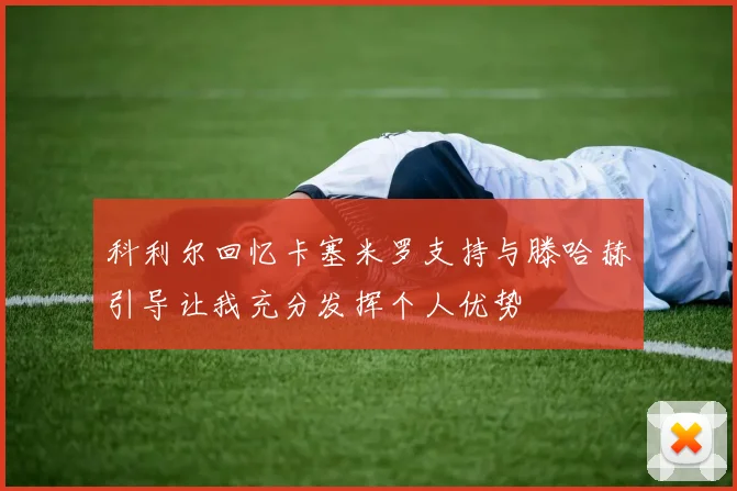 科利尔回忆卡塞米罗支持与滕哈赫引导让我充分发挥个人优势