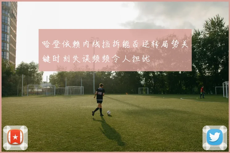 哈登依赖内线挡拆能否逆转局势关键时刻失误频频令人担忧