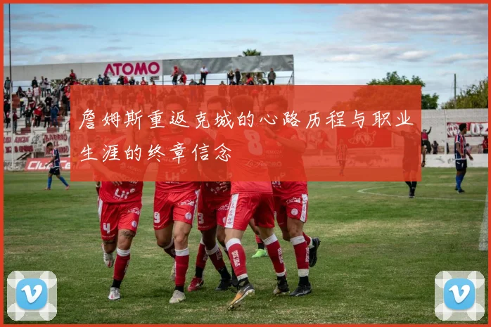 詹姆斯重返克城的心路历程与职业生涯的终章信念