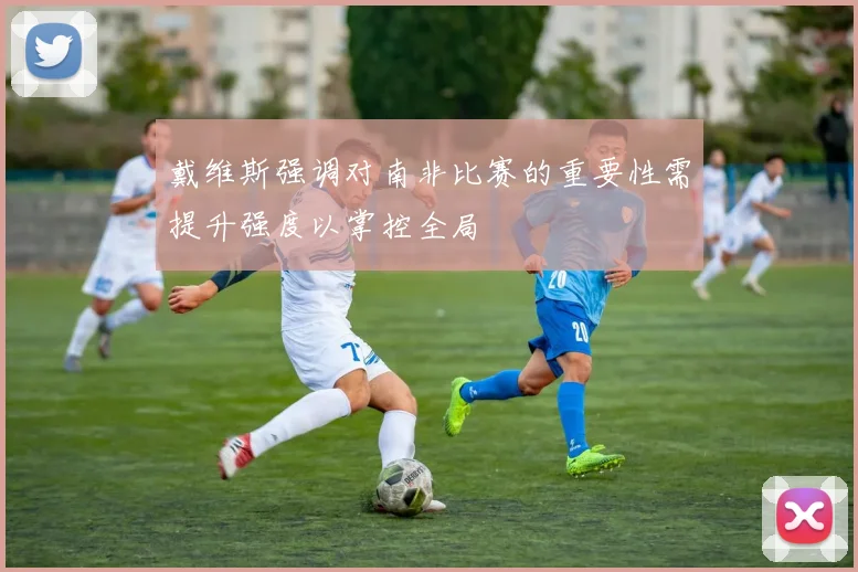 戴维斯强调对南非比赛的重要性需提升强度以掌控全局