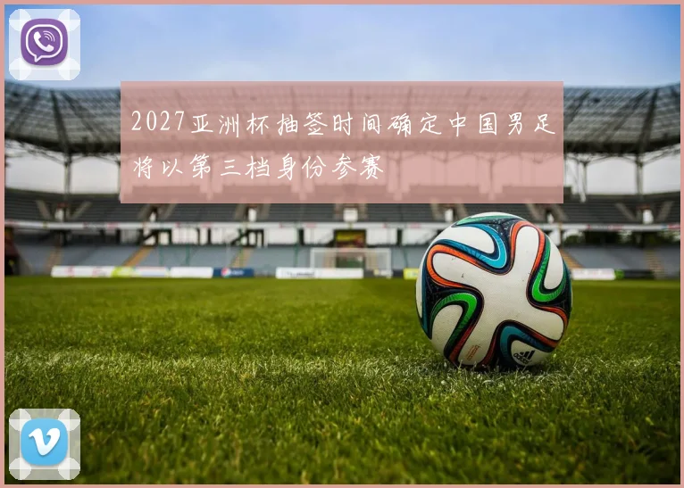2027亚洲杯抽签时间确定中国男足将以第三档身份参赛