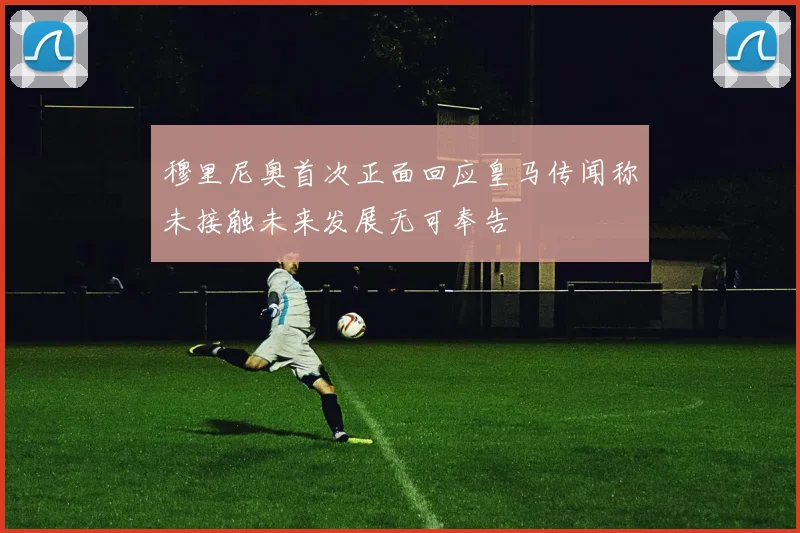 穆里尼奥首次正面回应皇马传闻称未接触未来发展无可奉告