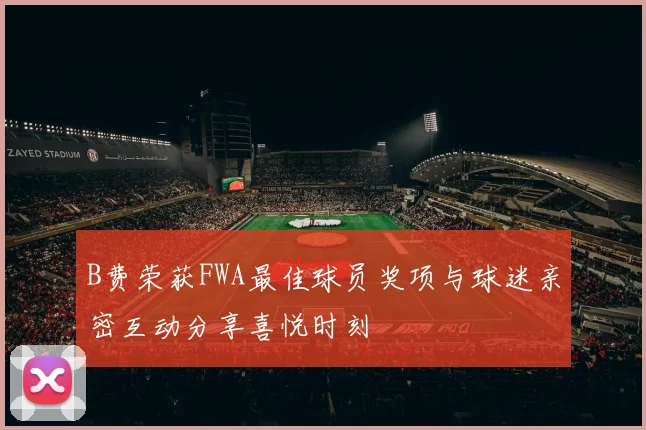 B费荣获FWA最佳球员奖项与球迷亲密互动分享喜悦时刻