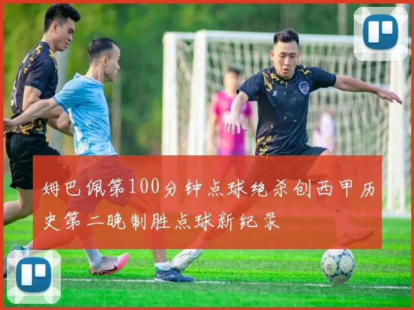 姆巴佩第100分钟点球绝杀创西甲历史第二晚制胜点球新纪录