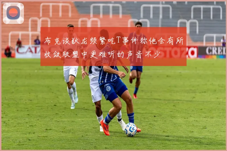 布克谈狄龙频繁吃T事件称他会有所收敛联盟中更难听的声音不少