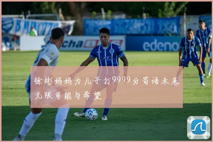 徐彬妈妈为儿子打9999分寄语未来无限可能与希望