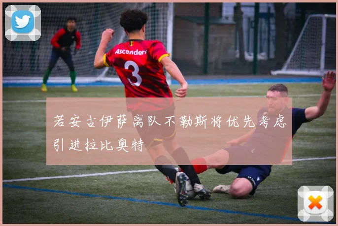 若安古伊萨离队不勒斯将优先考虑引进拉比奥特