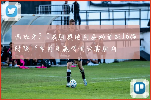 西班牙3-0战胜奥地利成功晋级16强时隔16年再度赢得淘汰赛胜利