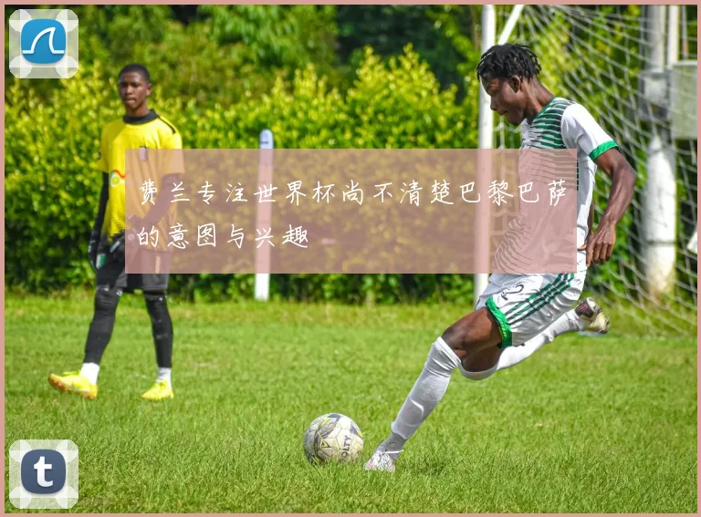 费兰专注世界杯尚不清楚巴黎巴萨的意图与兴趣