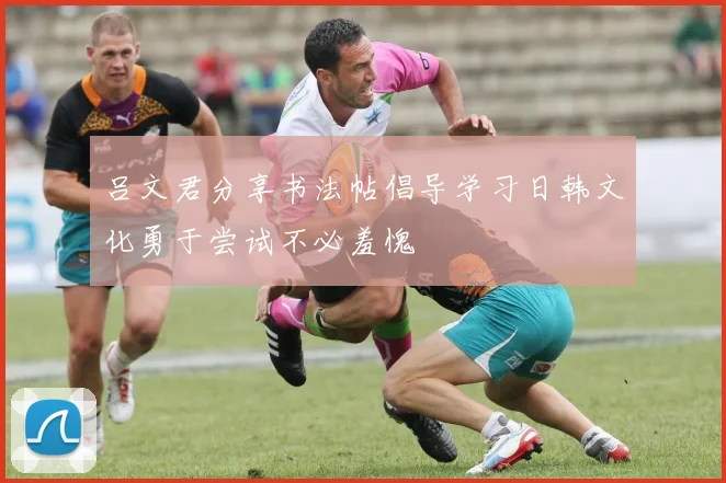 吕文君分享书法帖倡导学习日韩文化勇于尝试不必羞愧