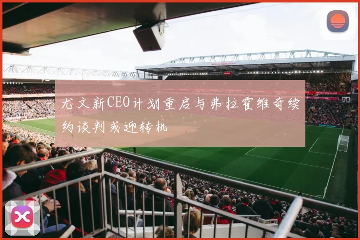 尤文新CEO计划重启与弗拉霍维奇续约谈判或迎转机